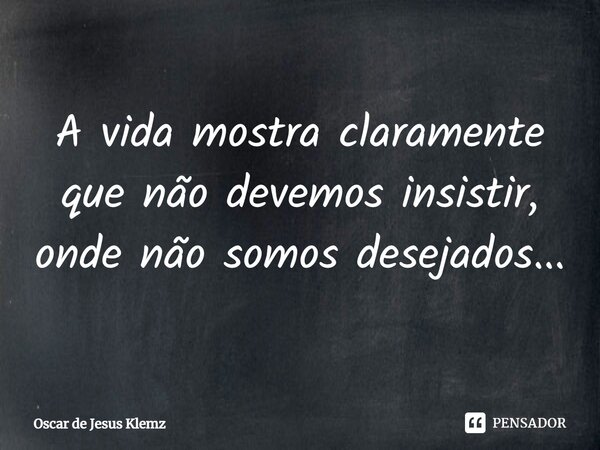 ⁠A vida mostra claramente que não devemos insistir, onde não somos desejados...... Frase de Oscar de Jesus Klemz.