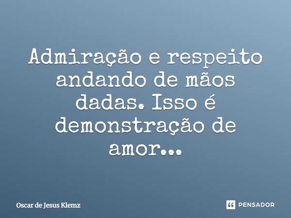 Admiração e respeito andando de mãos dadas. Isso é demonstração de amor...... Frase de Oscar de Jesus Klemz.