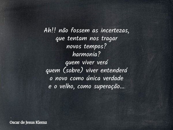 Ah!! não fossem as incertezas, que tentam nos tragar novos tempos? harmonia? quem viver verá quem (sobre) viver entenderá o novo como única verdade e o velho, c... Frase de Oscar de Jesus Klemz.