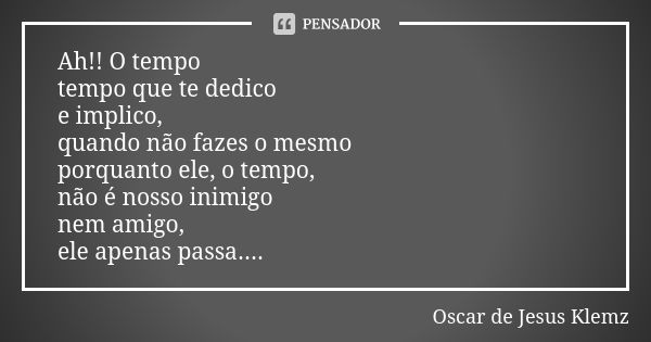 Ah!! O tempo tempo que te dedico e implico, quando não fazes o mesmo porquanto ele, o tempo, não é nosso inimigo nem amigo, ele apenas passa....... Frase de Oscar de Jesus Klemz.