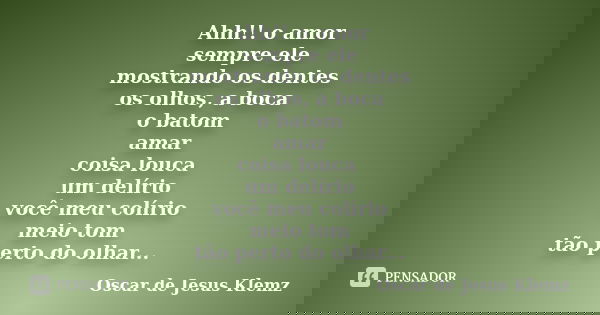 Ahh!! o amor sempre ele mostrando os dentes os olhos, a boca o batom amar coisa louca um delírio você meu colírio meio tom tão perto do olhar...... Frase de Oscar de Jesus Klemz.