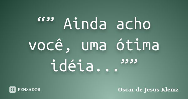 “” Ainda acho você, uma ótima idéia...””... Frase de Oscar de Jesus Klemz.