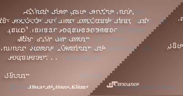 Ainda bem que entre nós, Não existe só uma amizade boa, da qual nunca esqueceremos Mas sim um amor Que nunca vamos lembrar de esquecer... Oscar... Frase de Oscar de Jesus Klemz.