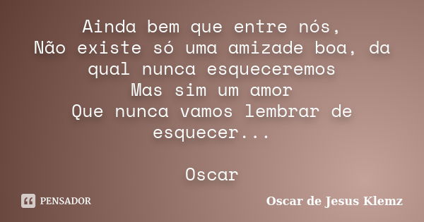 Ainda bem que entre nós, Não existe só uma amizade boa, da qual nunca esqueceremos Mas sim um amor Que nunca vamos lembrar de esquecer... Oscar... Frase de Oscar de Jesus Klemz.