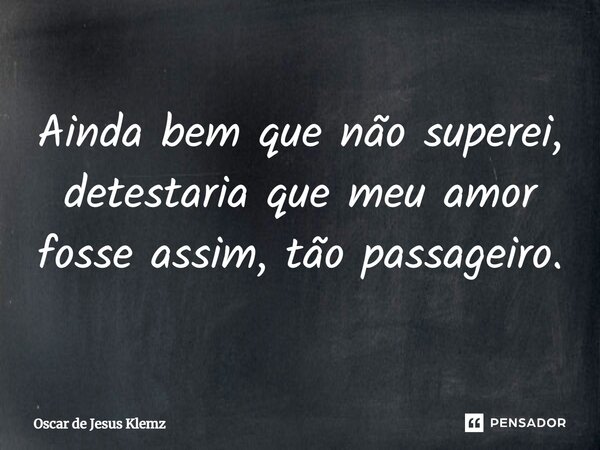 ⁠Ainda bem que não superei, detestaria que meu amor fosse assim, tão passageiro.... Frase de Oscar de Jesus Klemz.