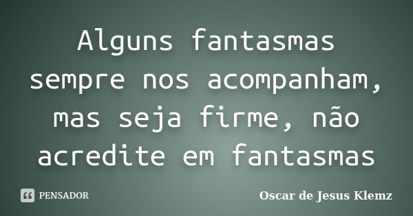 Alguns fantasmas sempre nos acompanham, mas seja firme, não acredite em fantasmas... Frase de Oscar de Jesus Klemz.