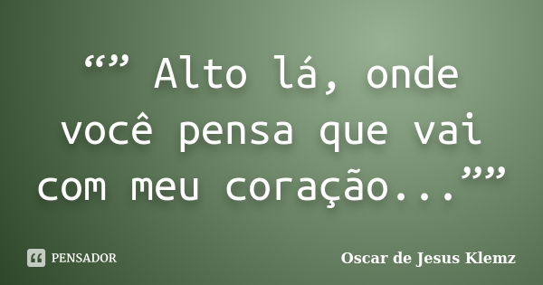 “” Alto lá, onde você pensa que vai com meu coração...””... Frase de Oscar de Jesus Klemz.