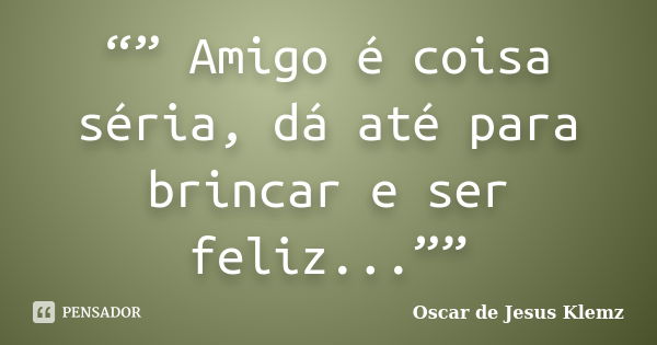 “” Amigo é coisa séria, dá até para brincar e ser feliz...””... Frase de Oscar de Jesus Klemz.