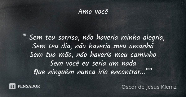 Amo você "" Sem teu sorriso, não haveria minha alegria, Sem teu dia, não haveria meu amanhã Sem tua mão, não haveria meu caminho Sem você eu seria um ... Frase de Oscar de Jesus Klemz..