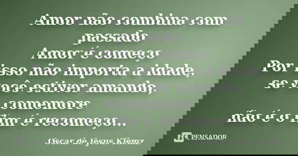 Amor não combina com passado Amor é começo Por isso não importa a idade, se você estiver amando, comemore não é o fim é recomeço...... Frase de Oscar de Jesus Klemz.