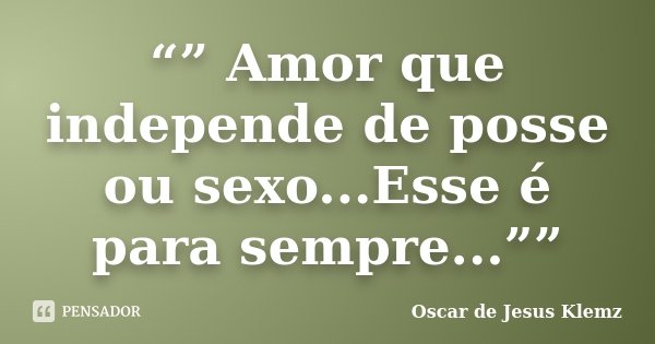 “” Amor que independe de posse ou sexo...Esse é para sempre...””... Frase de Oscar de Jesus Klemz.