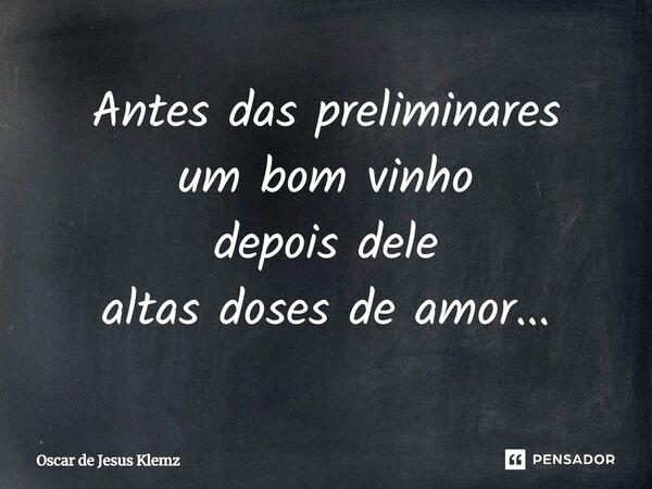 Antes das preliminares um bom vinho depois dele altas doses de amor...... Frase de Oscar de Jesus Klemz.