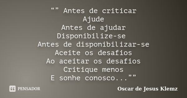 “” Antes de criticar Ajude Antes de ajudar Disponibilize-se Antes de disponibilizar-se Aceite os desafios Ao aceitar os desafios Critique menos E sonhe conosco.... Frase de Oscar de Jesus Klemz.