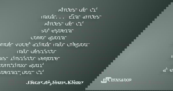 Antes de ti nada... Era antes Antes de ti só espera como agora onde você ainda não chegou não desisto mas insisto sempre continuo aqui à esperar por ti... Frase de Oscar de Jesus Klemz.