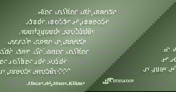 Aos olhos do poeta toda noite é poesia madrugada solidão assim como o poeta a vida tem lá seus olhos e aos olhos da vida o que é o poeta então???... Frase de Oscar de Jesus Klemz.