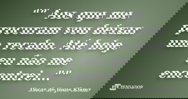 “” Aos que me procuram vou deixar um recado. Até hoje eu não me encontrei...””... Frase de Oscar de Jesus Klemz.