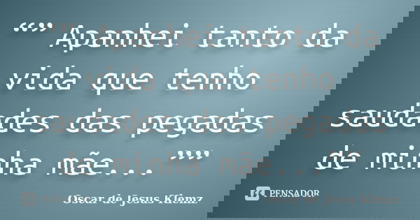 “” Apanhei tanto da vida que tenho saudades das pegadas de minha mãe...””... Frase de Oscar de Jesus Klemz.