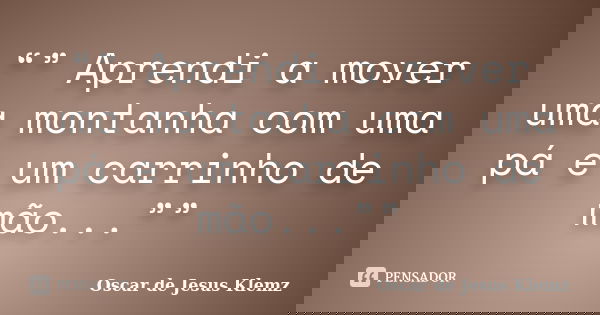 “” Aprendi a mover uma montanha com uma pá e um carrinho de mão...””... Frase de Oscar de Jesus Klemz.