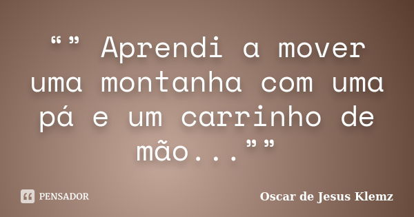 “” Aprendi a mover uma montanha com uma pá e um carrinho de mão...””... Frase de Oscar de Jesus Klemz.