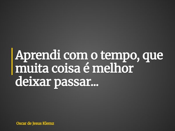 Aprendi com o tempo, que muita coisa é melhor deixar passar...... Frase de Oscar de Jesus Klemz.