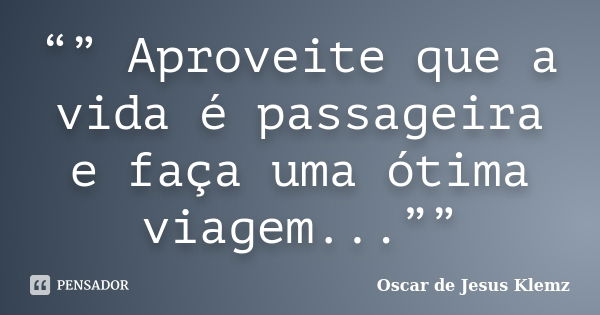 “” Aproveite que a vida é passageira e faça uma ótima viagem...””... Frase de Oscar de Jesus Klemz.