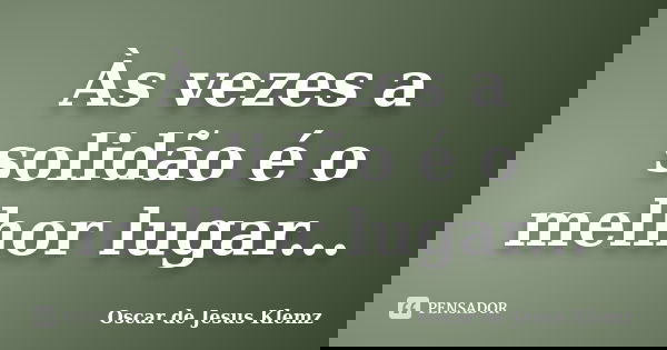 Às vezes a solidão é o melhor lugar...... Frase de Oscar de Jesus Klemz.