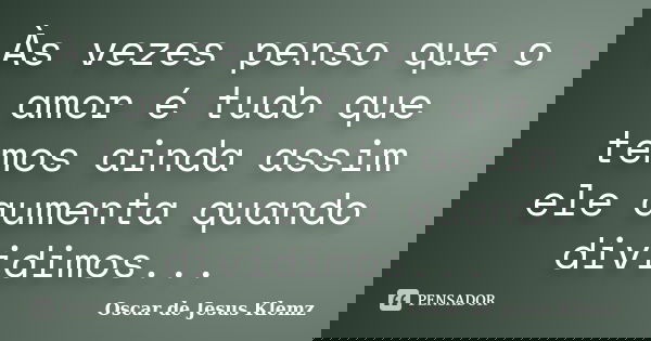 Às vezes penso que o amor é tudo que temos ainda assim ele aumenta quando dividimos...... Frase de Oscar de Jesus Klemz.