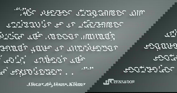 “”As vezes traçamos um circulo e o fazemos divisa de nosso mundo, esquecendo que o universo está ali, cheio de estrelas à explorar...””... Frase de Oscar de Jesus Klemz.