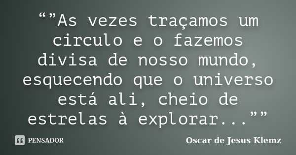 “”As vezes traçamos um circulo e o fazemos divisa de nosso mundo, esquecendo que o universo está ali, cheio de estrelas à explorar...””... Frase de Oscar de Jesus Klemz.