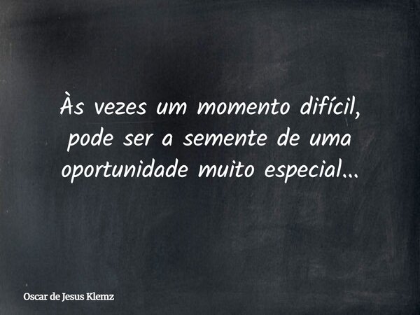 Às vezes um momento difícil, pode ser a semente de uma oportunidade muito especial...... Frase de Oscar de Jesus Klemz.