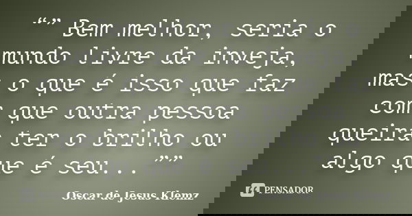 “” Bem melhor, seria o mundo livre da inveja, mas o que é isso que faz com que outra pessoa queira ter o brilho ou algo que é seu...””... Frase de Oscar de Jesus Klemz.