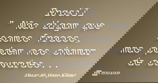 Brasil " Não digam que somos fracos, mas podem nos chamar de covardes...... Frase de Oscar de Jesus Klemz.