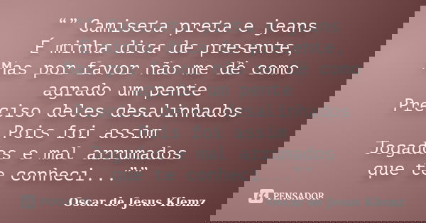 “” Camiseta preta e jeans É minha dica de presente, Mas por favor não me dê como agrado um pente Preciso deles desalinhados Pois foi assim Jogados e mal arrumad... Frase de Oscar de Jesus Klemz.