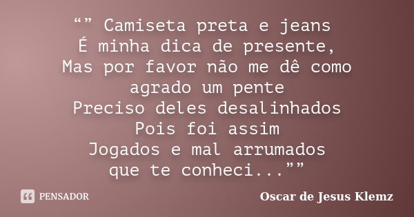 “” Camiseta preta e jeans É minha dica de presente, Mas por favor não me dê como agrado um pente Preciso deles desalinhados Pois foi assim Jogados e mal arrumad... Frase de Oscar de Jesus Klemz.