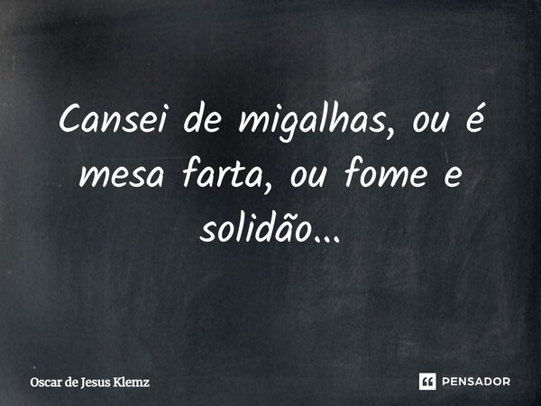 ⁠Cansei de migalhas, ou é mesa farta, ou fome e solidão...... Frase de Oscar de Jesus Klemz.