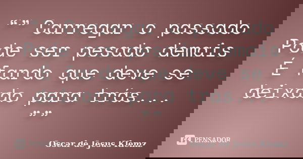 “” Carregar o passado Pode ser pesado demais É fardo que deve se deixado para trás... ””... Frase de Oscar de Jesus Klemz.