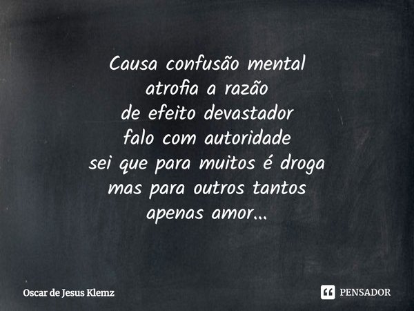 ⁠Causa confusão mental
atrofia a razão
de efeito devastador
falo com autoridade
sei que para muitos é droga
mas para outros tantos
apenas amor...... Frase de Oscar de Jesus Klemz.