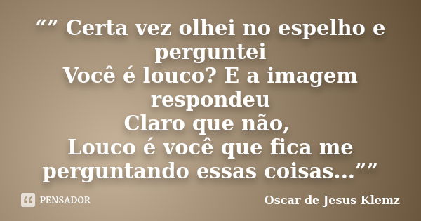 “” Certa vez olhei no espelho e perguntei Você é louco? E a imagem respondeu Claro que não, Louco é você que fica me perguntando essas coisas...””... Frase de Oscar de Jesus Klemz.