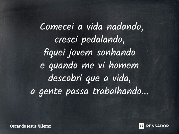 ⁠ Comecei a vida nadando, cresci pedalando, fiquei jovem sonhando e quando me vi homem descobri que a vida, a gente passa trabalhando...... Frase de Oscar de Jesus Klemz.