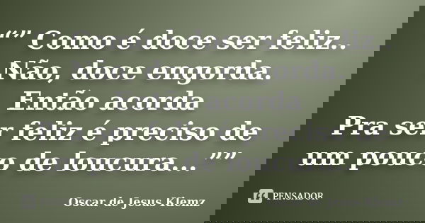 “” Como é doce ser feliz.. Não, doce engorda. Então acorda Pra ser feliz é preciso de um pouco de loucura...””... Frase de Oscar de Jesus Klemz.