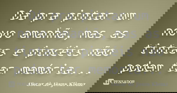 Dá pra pintar um novo amanhã, mas as tintas e pincéis não podem ter memória...... Frase de Oscar de Jesus Klemz.