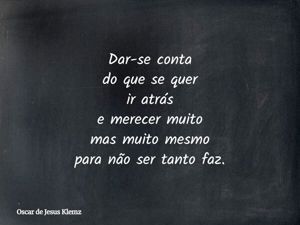 Dar-se conta do que se quer ir atrás e merecer muito mas muito mesmo para não ser tanto faz.... Frase de Oscar de Jesus Klemz.