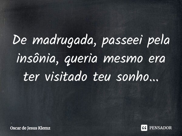 De madrugada, passeei pela insônia, queria mesmo era ter visitado teu sonho...... Frase de Oscar de Jesus Klemz.