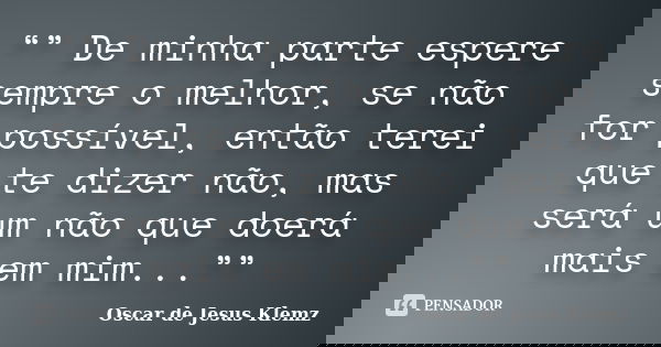 “” De minha parte espere sempre o melhor, se não for possível, então terei que te dizer não, mas será um não que doerá mais em mim...””... Frase de Oscar de Jesus Klemz.
