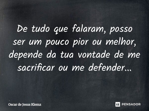 ⁠De tudo que falaram, posso ser um pouco pior ou melhor, depende da tua vontade de me sacrificar ou me defender...... Frase de Oscar de Jesus Klemz.