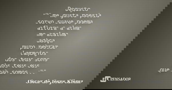 Degusto "" me gusta poesia sorvo suave poema aflora a alma me acalma adoça puro néctar lampejos dos teus sons dos teus eus que não somos...""... Frase de Oscar de Jesus Klemz.