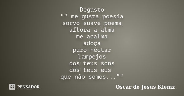 Degusto "" me gusta poesia sorvo suave poema aflora a alma me acalma adoça puro néctar lampejos dos teus sons dos teus eus que não somos...""... Frase de Oscar de Jesus Klemz.