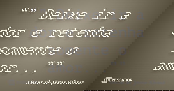 “” Deixe ir a dor e retenha somente o amor...””... Frase de Oscar de Jesus Klemz.