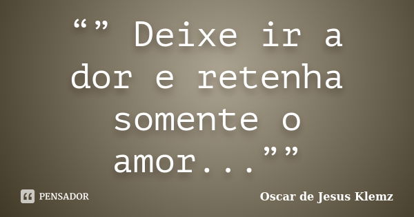 “” Deixe ir a dor e retenha somente o amor...””... Frase de Oscar de Jesus Klemz.