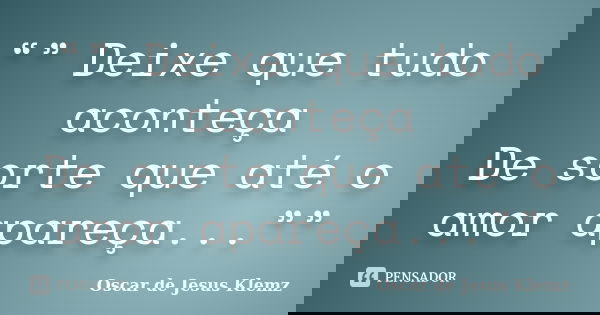“” Deixe que tudo aconteça De sorte que até o amor apareça...””... Frase de Oscar de Jesus Klemz.